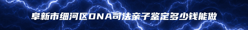 阜新市细河区DNA司法亲子鉴定多少钱能做