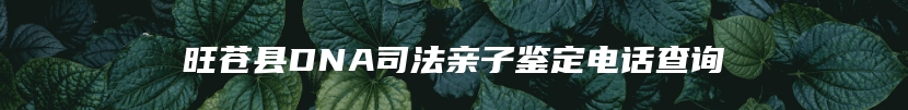 旺苍县DNA司法亲子鉴定电话查询