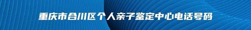 重庆市合川区个人亲子鉴定中心电话号码