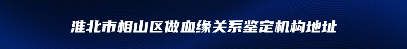 淮北市相山区做血缘关系鉴定机构地址