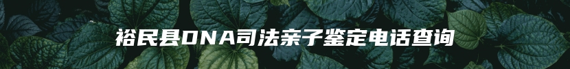 裕民县DNA司法亲子鉴定电话查询