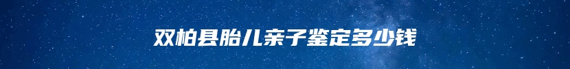 双柏县胎儿亲子鉴定多少钱
