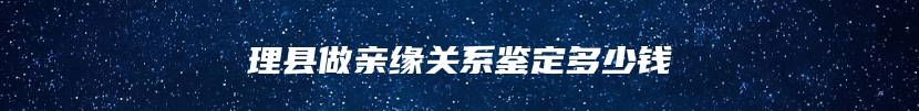 理县做亲缘关系鉴定多少钱