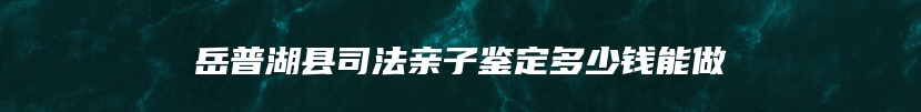 岳普湖县司法亲子鉴定多少钱能做