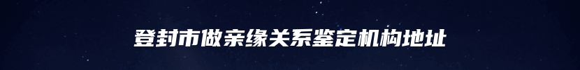 登封市做亲缘关系鉴定机构地址