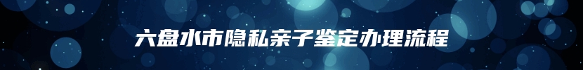 六盘水市隐私亲子鉴定办理流程