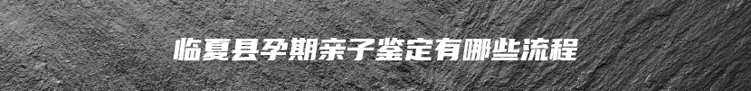 临夏县孕期亲子鉴定有哪些流程