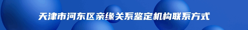 天津市河东区亲缘关系鉴定机构联系方式