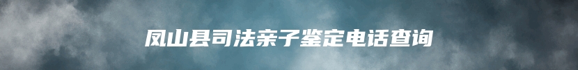 凤山县司法亲子鉴定电话查询