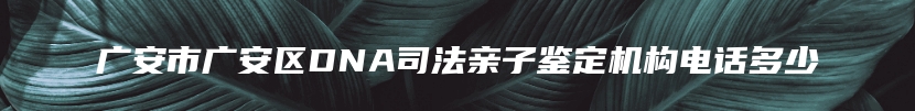 广安市广安区DNA司法亲子鉴定机构电话多少