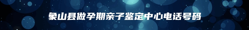 象山县做孕期亲子鉴定中心电话号码