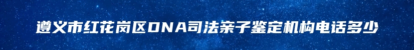 遵义市红花岗区DNA司法亲子鉴定机构电话多少