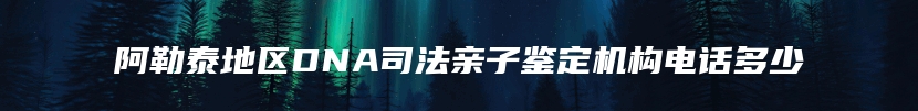 阿勒泰地区DNA司法亲子鉴定机构电话多少