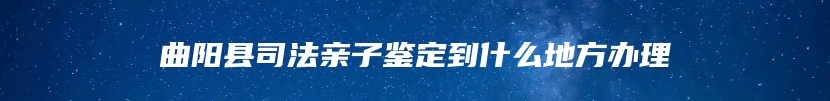 曲阳县司法亲子鉴定到什么地方办理