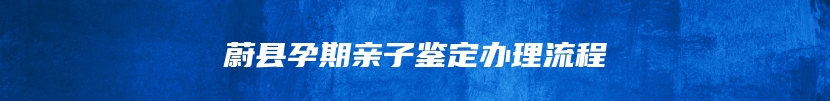 蔚县孕期亲子鉴定办理流程