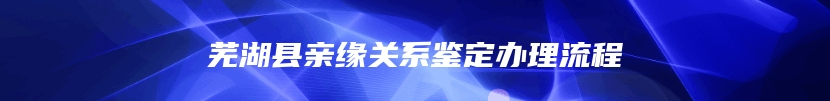 芜湖县亲缘关系鉴定办理流程