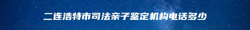 二连浩特市司法亲子鉴定机构电话多少