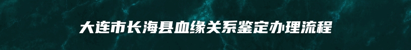 大连市长海县血缘关系鉴定办理流程