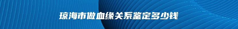 琼海市做血缘关系鉴定多少钱