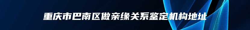 重庆市巴南区做亲缘关系鉴定机构地址