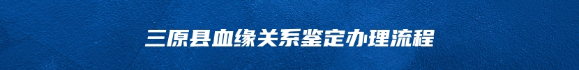 三原县血缘关系鉴定办理流程