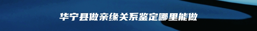 华宁县做亲缘关系鉴定哪里能做