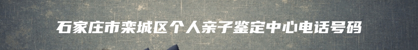 石家庄市栾城区个人亲子鉴定中心电话号码