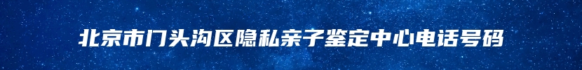 北京市门头沟区隐私亲子鉴定中心电话号码
