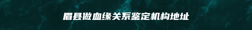 眉县做血缘关系鉴定机构地址