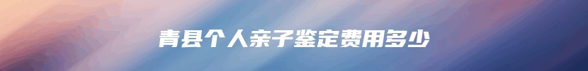 青县个人亲子鉴定费用多少