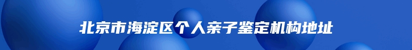 北京市海淀区个人亲子鉴定机构地址