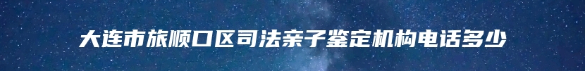 大连市旅顺口区司法亲子鉴定机构电话多少