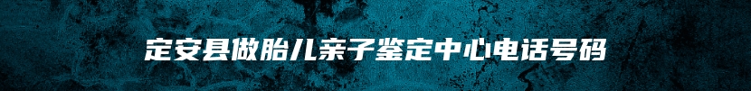 定安县做胎儿亲子鉴定中心电话号码