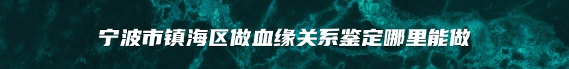 宁波市镇海区做血缘关系鉴定哪里能做