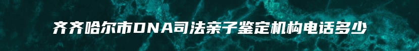 齐齐哈尔市DNA司法亲子鉴定机构电话多少