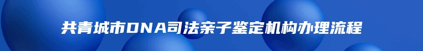 共青城市DNA司法亲子鉴定机构办理流程