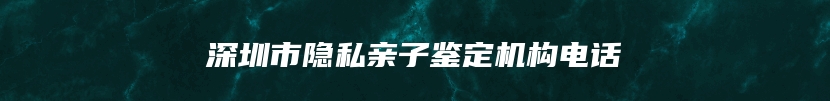 深圳市隐私亲子鉴定机构电话