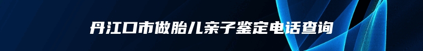 丹江口市做胎儿亲子鉴定电话查询