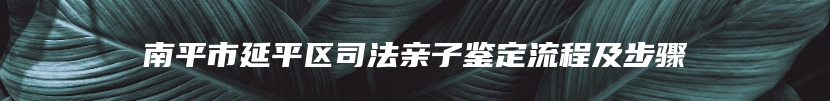 南平市延平区司法亲子鉴定流程及步骤