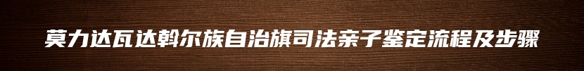 莫力达瓦达斡尔族自治旗司法亲子鉴定流程及步骤