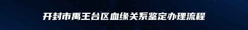 开封市禹王台区血缘关系鉴定办理流程