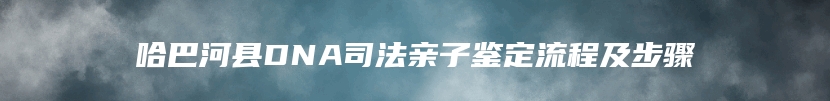 哈巴河县DNA司法亲子鉴定流程及步骤