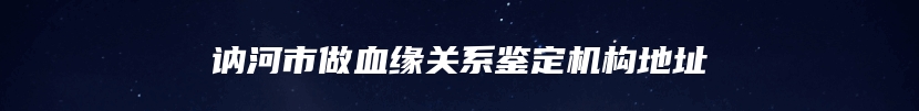 讷河市做血缘关系鉴定机构地址