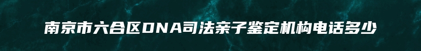 南京市六合区DNA司法亲子鉴定机构电话多少