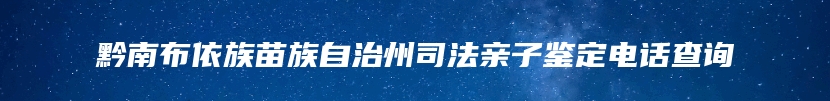 黔南布依族苗族自治州司法亲子鉴定电话查询