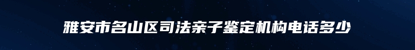 雅安市名山区司法亲子鉴定机构电话多少