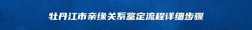 牡丹江市亲缘关系鉴定流程详细步骤