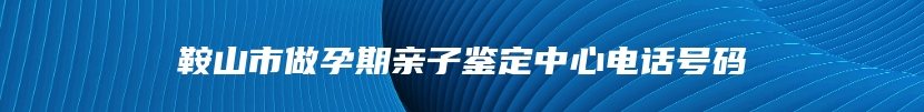 鞍山市做孕期亲子鉴定中心电话号码