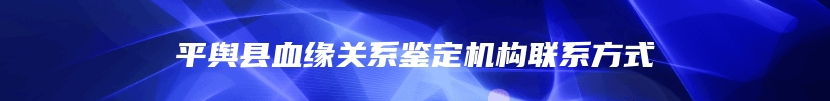 平舆县血缘关系鉴定机构联系方式