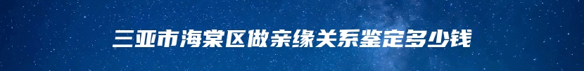 三亚市海棠区做亲缘关系鉴定多少钱